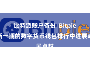 比特派账户备份  Bitpie在新一期的数字货币钱包排行中进展卓越
